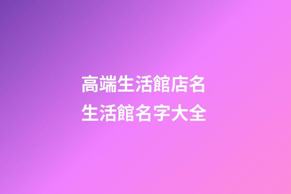 高端生活館店名 生活館名字大全-第1張-店鋪起名-玄機派
